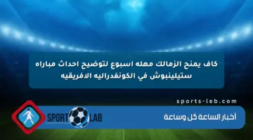 كاف يمنح الزمالك مهلة أسبوع لتوضيح أحداث مباراة ستيلينبوش في الكونفدرالية الأفريقية